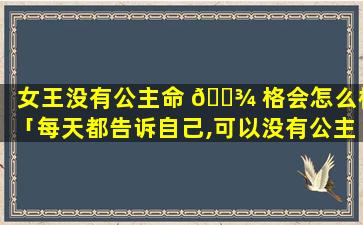 女王没有公主命 🌾 格会怎么样「每天都告诉自己,可以没有公主命,但是一定要有女王心」